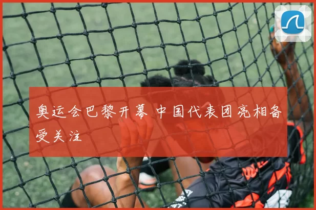 奥运会巴黎开幕 中国代表团亮相备受关注