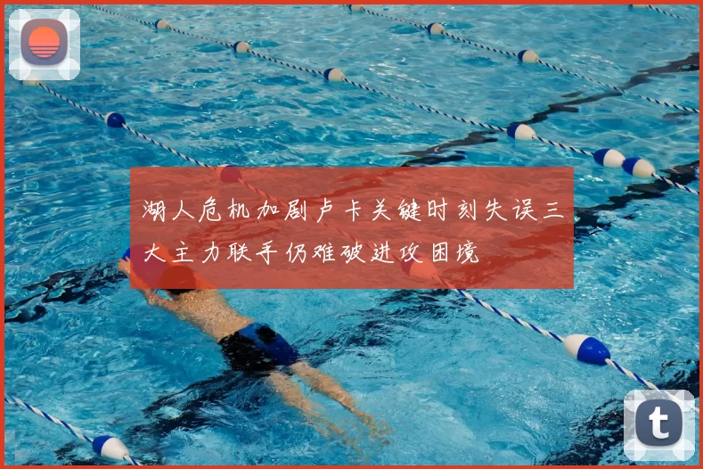 湖人危机加剧卢卡关键时刻失误三大主力联手仍难破进攻困境