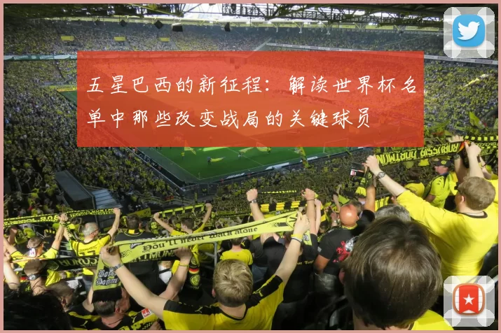 五星巴西的新征程：解读世界杯名单中那些改变战局的关键球员