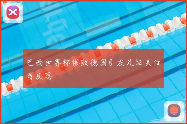 巴西世界杯惨败德国引发足坛关注与反思