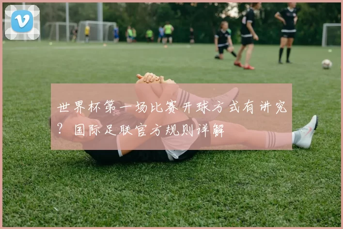 世界杯第一场比赛开球方式有讲究？国际足联官方规则详解