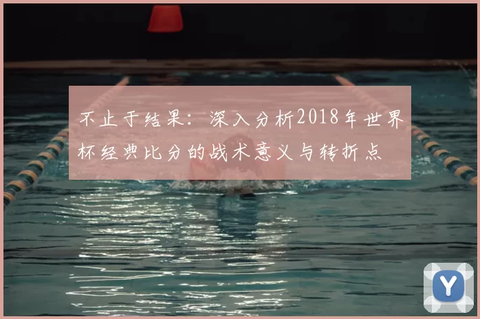 不止于结果：深入分析2018年世界杯经典比分的战术意义与转折点