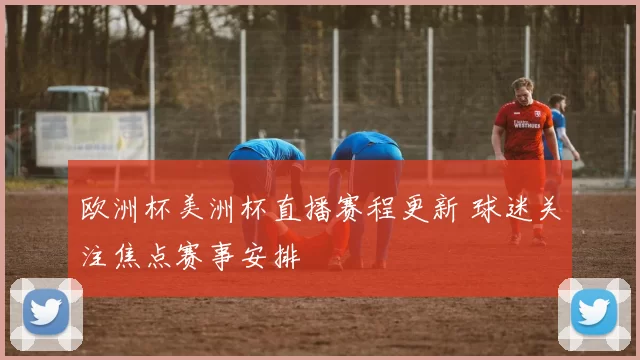 欧洲杯美洲杯直播赛程更新 球迷关注焦点赛事安排