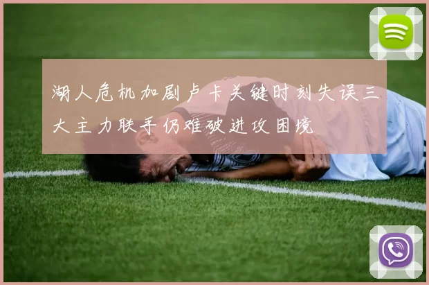 湖人危机加剧卢卡关键时刻失误三大主力联手仍难破进攻困境