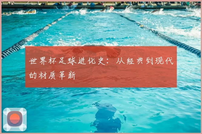 世界杯足球进化史：从经典到现代的材质革新