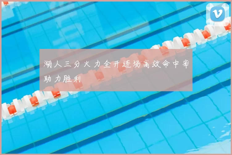 湖人三分火力全开连场高效命中率助力胜利