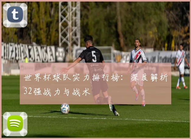 世界杯球队实力排行榜:深度解析32强战力与战术