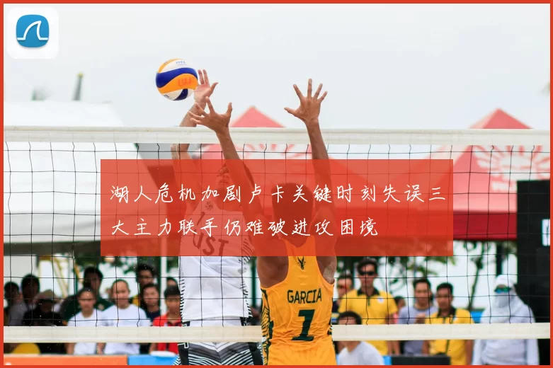 湖人危机加剧卢卡关键时刻失误三大主力联手仍难破进攻困境
