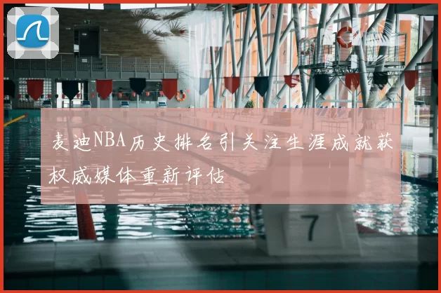 麦迪NBA历史排名引关注生涯成就获权威媒体重新评估