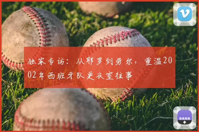独家专访：从耶罗到劳尔，重温2002年西班牙队更衣室往事