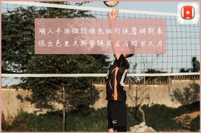湖人半场微弱领先独行侠詹姆斯表现出色里夫斯紧随其后马绍尔火力全开